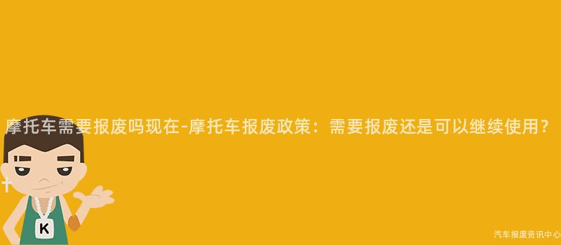 摩托车需要报废吗现在-摩托车报废政策：需要报废还是可以继续使用？