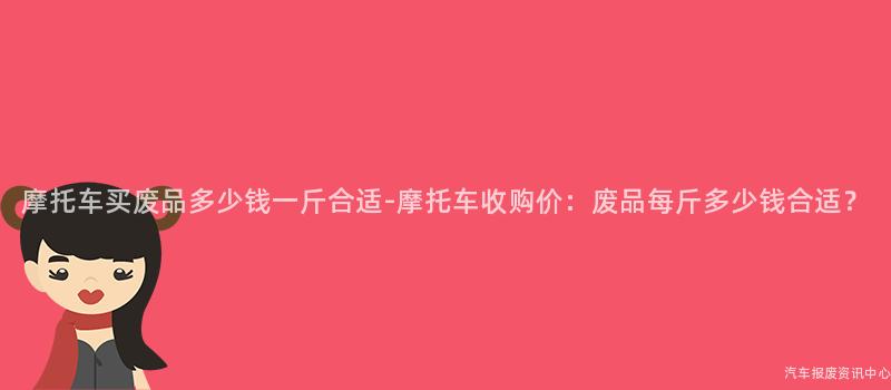 摩托车买废品多少钱一斤合适-摩托车收购价：废品每斤多少钱合适？