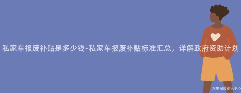 私家车报废补贴是多少钱-私家车报废补贴标准汇总，详解政府资助计划