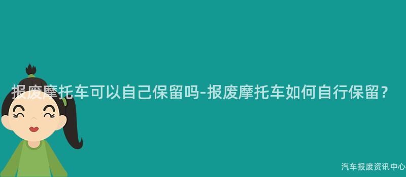 报废摩托车可以自己保留吗-报废摩托车如何自行保留？