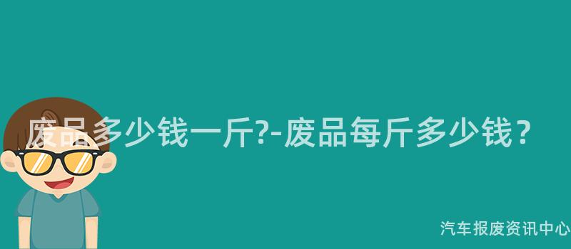 废品多少钱一斤-废品每斤多少钱？
