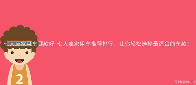 七人座家用车哪款好-七人座家用车推荐排行，让你轻松选择最适合的车款！
