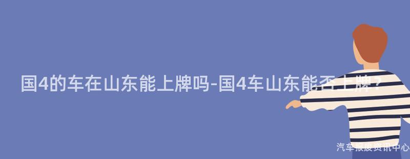 国4的车在山东能上牌吗-国4车山东能否上牌？