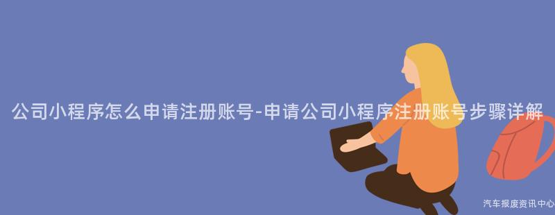 公司小程序怎么申请注册账号-申请公司小程序注册账号步骤详解
