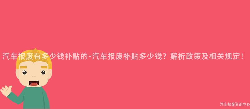 汽车报废有多少钱补贴的-汽车报废补贴多少钱？解析政策及相关规定！