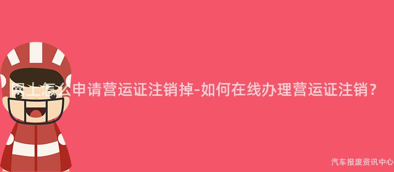 网上怎么申请营运证注销掉-如何在线办理营运证注销？