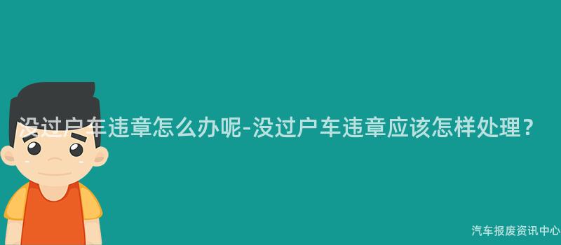 没过户车违章怎么办呢-没过户车违章应该怎样处理？