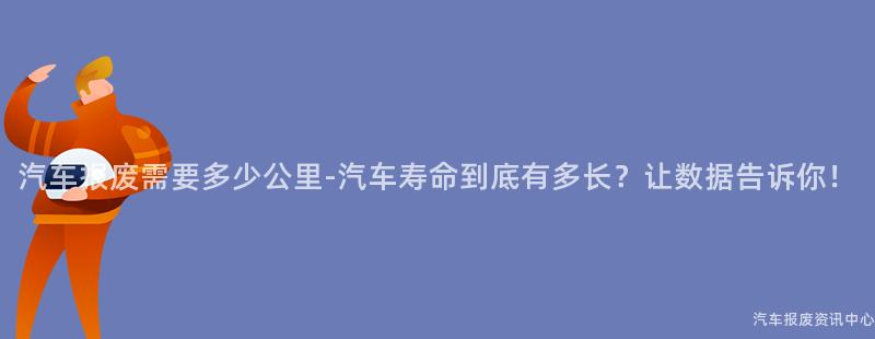 汽车报废需要多少公里-汽车寿命到底有多长？让数据告诉你！