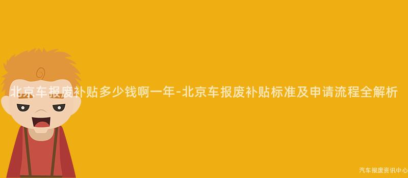 北京车报废补贴多少钱啊一年-北京车报废补贴标准及申请流程全解析