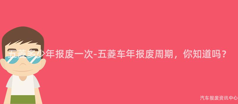 五菱多少年报废一次-五菱车年报废周期，你知道吗？