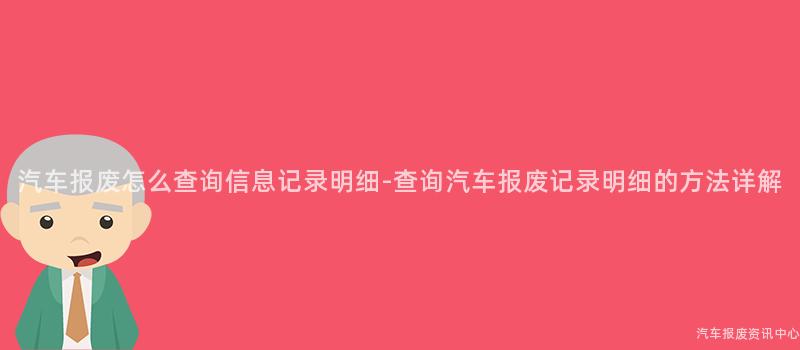 汽车报废怎么查询信息记录明细-查询汽车报废记录明细的方法详解