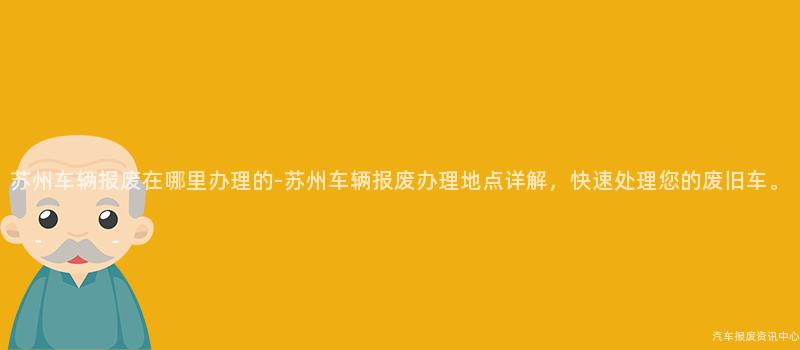 苏州车辆报废在哪里办理的-苏州车辆报废办理地点详解，快速处理您的废旧车。
