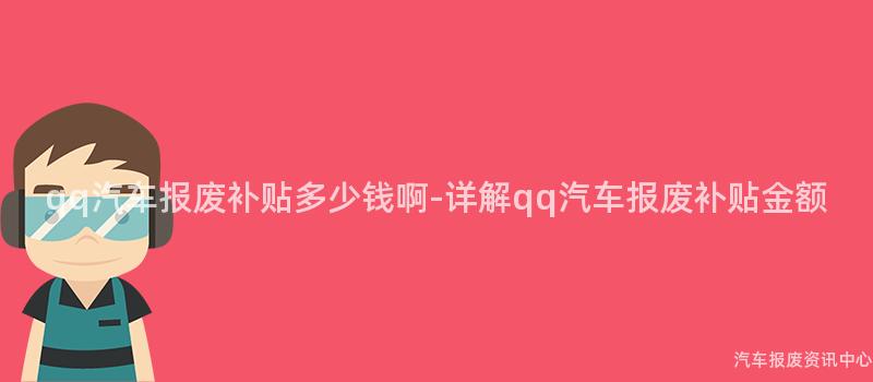 qq汽车报废补贴多少钱啊-详解qq汽车报废补贴金额