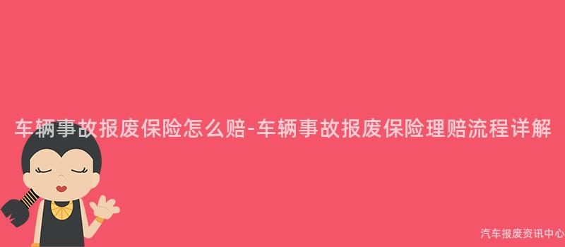 车辆事故报废保险怎么赔-车辆事故报废保险理赔流程详解