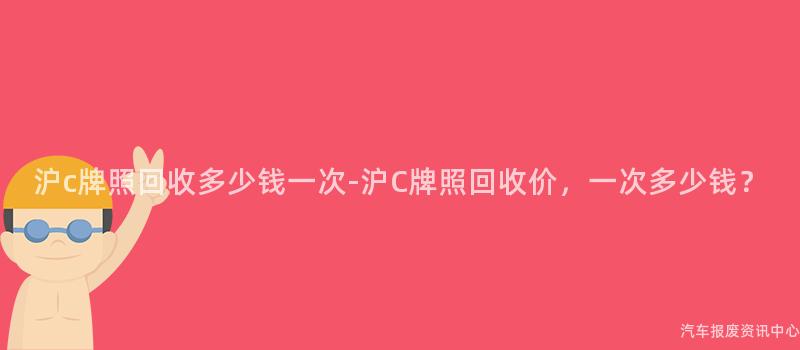 沪c牌照回收多少钱一次-沪C牌照回收价，一次多少钱？