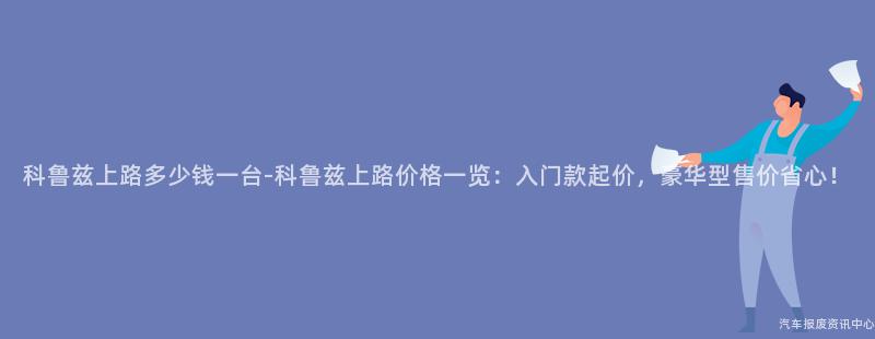 科鲁兹上路多少钱一台-科鲁兹上路价格一览：入门款起价，豪华型售价省心！