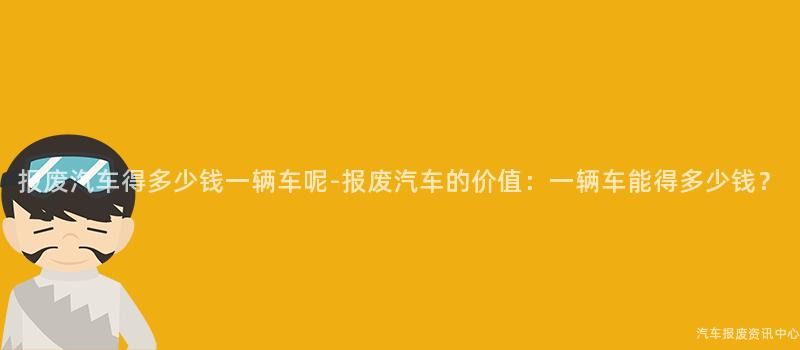 报废汽车得多少钱一辆车呢-报废汽车的价值：一辆车能得多少钱？