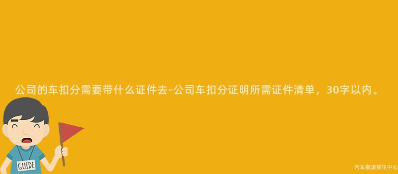 公司的车扣分需要带什么证件去-公司车扣分证明所需证件清单，30字以内。