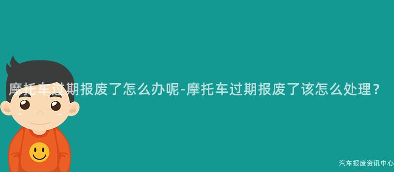 摩托车过期报废了怎么办呢-摩托车过期报废了该怎么处理？