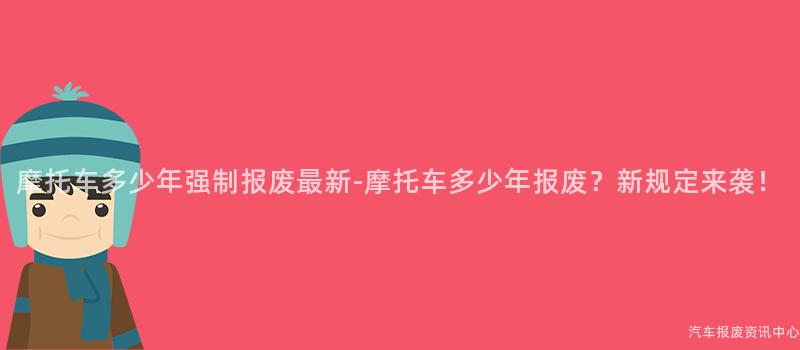摩托车多少年强制报废最新-摩托车多少年报废？新规定来袭！