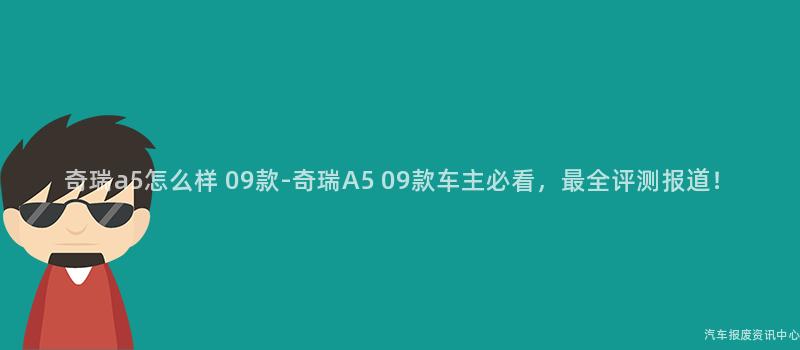 奇瑞a5怎么样 09款-奇瑞A5 09款车主必看，最全评测报道！