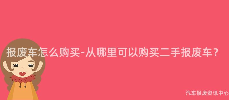 报废车怎么购买-从哪里可以购买二手报废车？
