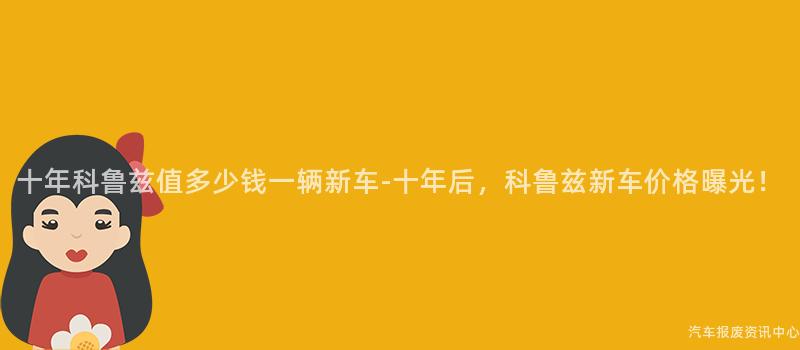 十年科鲁兹值多少钱一辆新车-十年后，科鲁兹新车价格曝光！