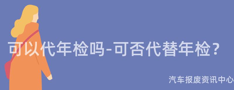可以代年检吗-可否代替年检？