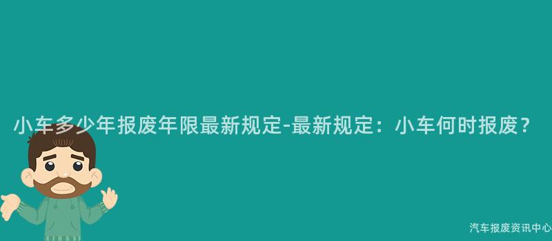 小车多少年报废年限最新规定-最新规定：小车何时报废？