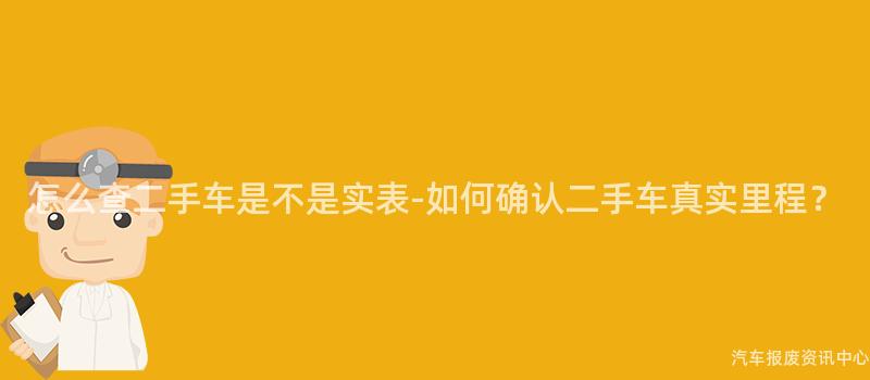 怎么查二手车是不是实表-如何确认二手车真实里程？