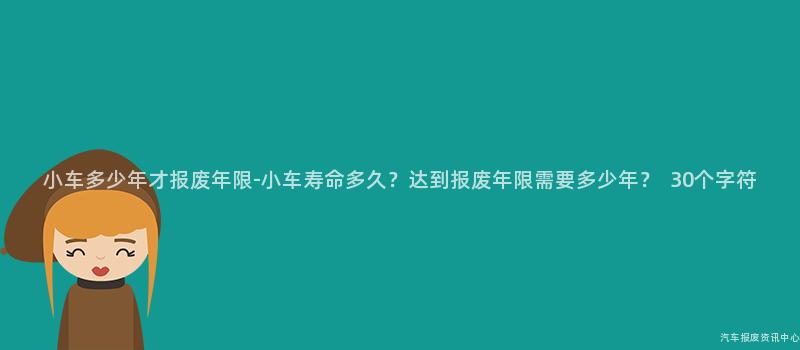 小车多少年才报废年限-小车寿命多久？达到报废年限需要多少年？  30个字符