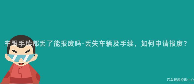 车跟手续都丢了能报废吗-丢失车辆及手续，如何申请报废？
