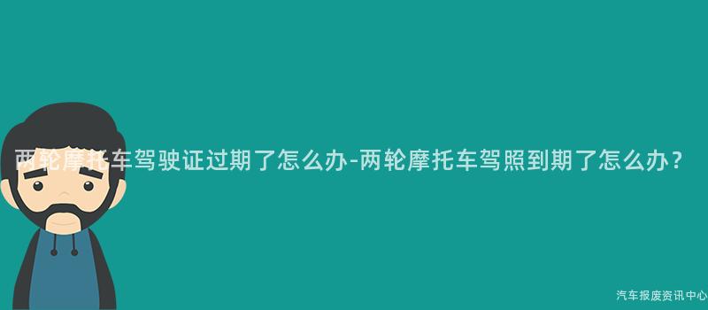 两轮摩托车驾驶证过期了怎么办-两轮摩托车驾照到期了怎么办？