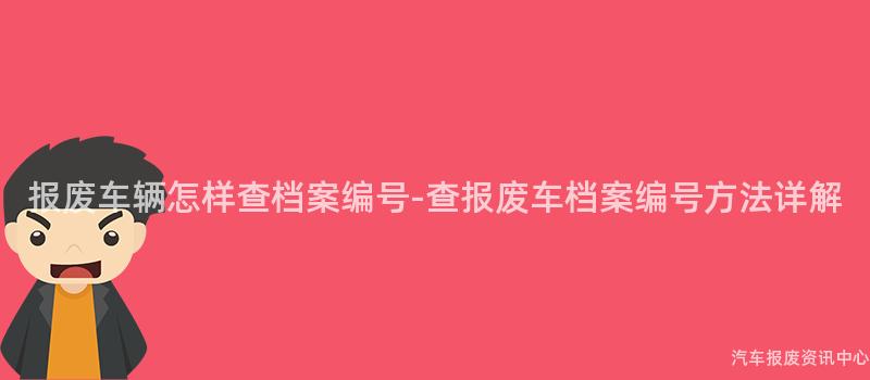 报废车辆怎样查档案编号-查报废车档案编号方法详解