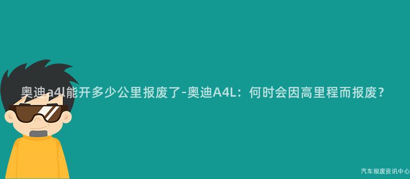 奥迪a4l能开多少公里报废了-奥迪A4L：何时会因高里程而报废？