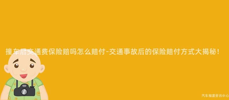 撞车后交通费保险赔吗怎么赔付-交通事故后的保险赔付方式大揭秘！