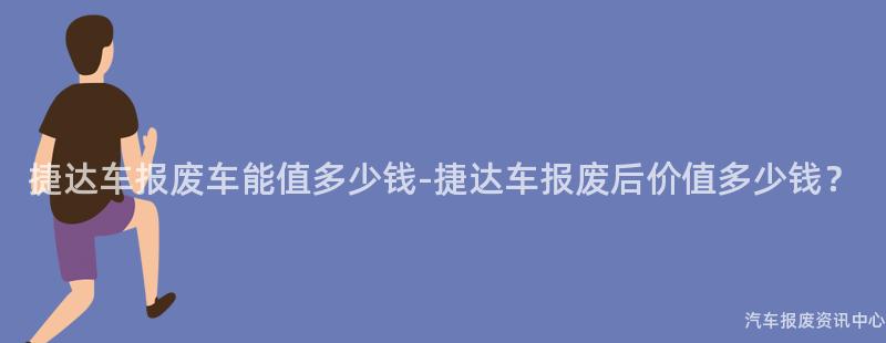 捷达车报废车能值多少钱-捷达车报废后价值多少钱？