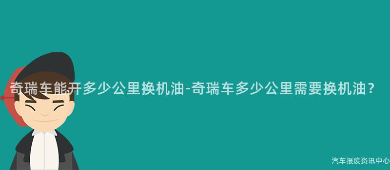 奇瑞车能开多少公里换机油-奇瑞车多少公里需要换机油？