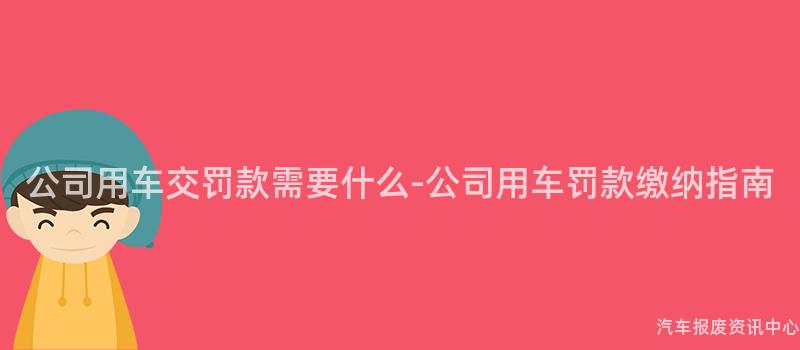 公司用车交罚款需要什么-公司用车罚款缴纳指南