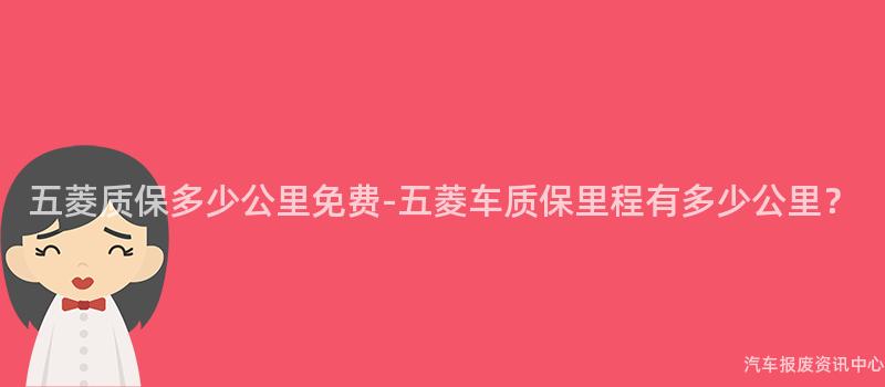 五菱质保多少公里免费-五菱车质保里程有多少公里？