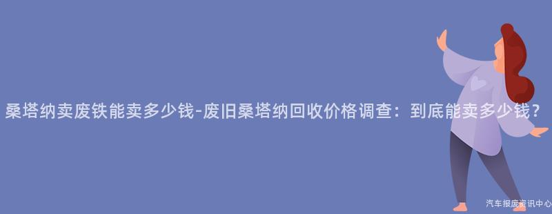 桑塔纳卖废铁能卖多少钱-废旧桑塔纳回收价格调查：到底能卖多少钱？
