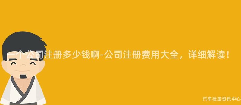 一个公司注册多少钱啊-公司注册费用大全，详细解读！