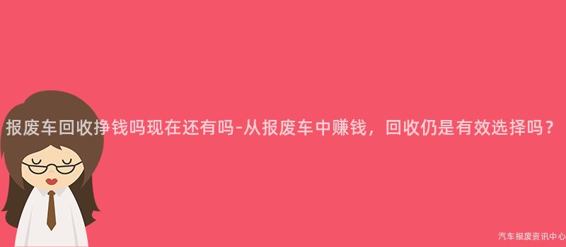 报废车回收挣钱吗现在还有吗-从报废车中赚钱，回收仍是有效选择吗？