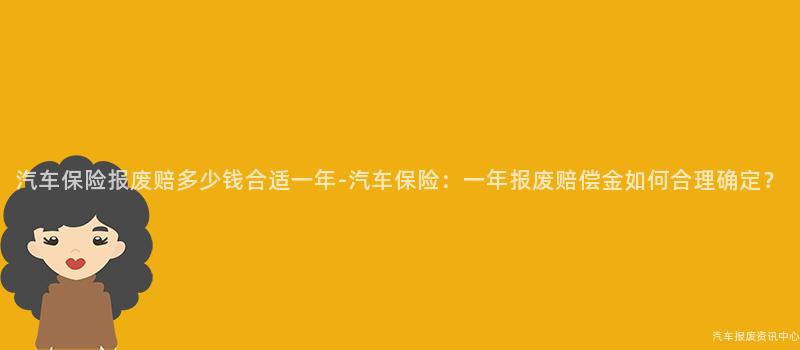 汽车保险报废赔多少钱合适一年-汽车保险：一年报废赔偿金如何合理确定？