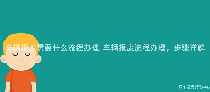 车辆报废需要什么流程办理-车辆报废流程办理，步骤详解