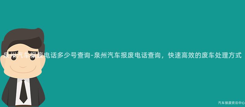 泉州汽车报废电话多少号查询-泉州汽车报废电话查询，快速高效的废车处理方式
