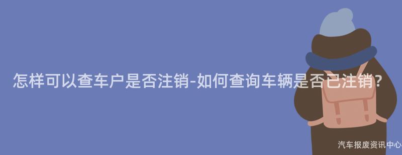 怎样可以查车户是否注销-如何查询车辆是否已注销？