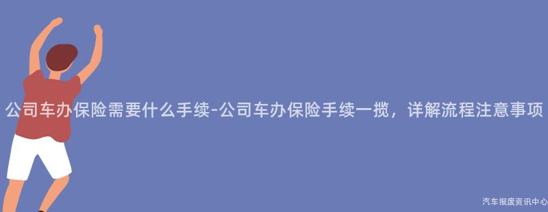 公司车办保险需要什么手续-公司车办保险手续一揽，详解流程注意事项
