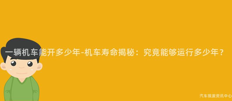 一辆机车能开多少年-机车寿命揭秘：究竟能够运行多少年？