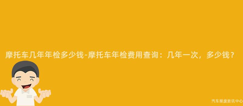 摩托车几年年检多少钱-摩托车年检费用查询：几年一次，多少钱？